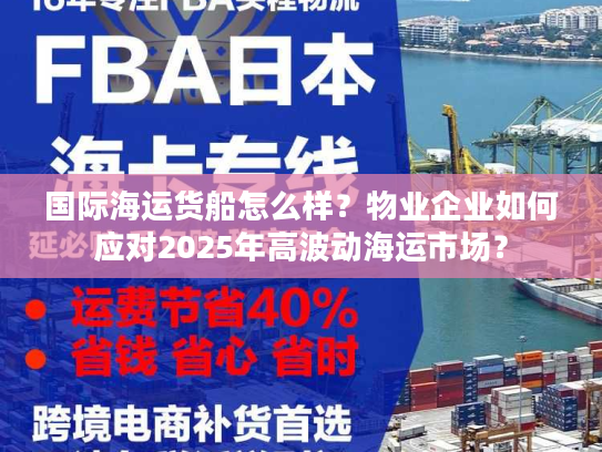 国际海运货船怎么样？物业企业如何应对2025年高波动海运市场？
