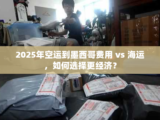 2025年空运到墨西哥费用 vs 海运，如何选择更经济？