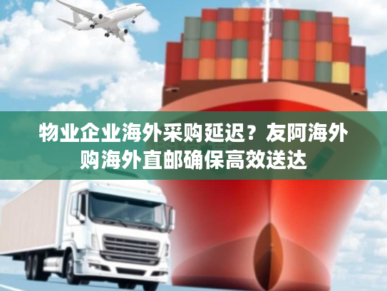 物业企业海外采购延迟？友阿海外购海外直邮确保高效送达
