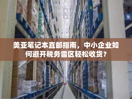美亚笔记本直邮指南,中小企业如何避开税务雷区轻松收货? 美亚笔记本直邮指南,中小企业如何避开税务雷区轻松收货?