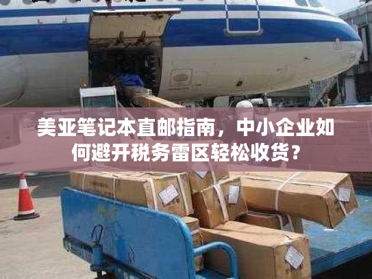 美亚笔记本直邮指南,中小企业如何避开税务雷区轻松收货? 美亚笔记本直邮指南,中小企业如何避开税务雷区轻松收货?