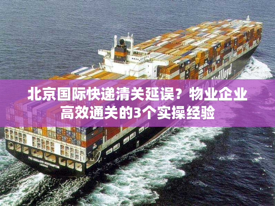 北京国际快递清关延误？物业企业高效通关的3个实操经验