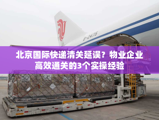 北京国际快递清关延误？物业企业高效通关的3个实操经验