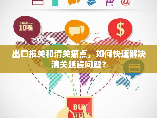 出口报关和清关痛点，如何快速解决清关延误问题？