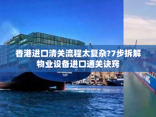 香港进口清关流程太复杂?7步拆解物业设备进口通关诀窍 香港进口清关流程太复杂?7步拆解物业设备进口通关诀窍