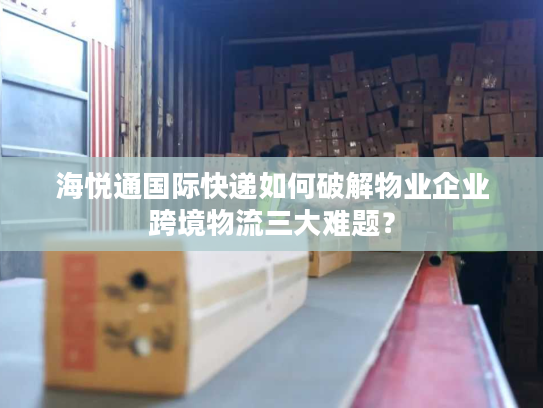 海悦通国际快递如何破解物业企业跨境物流三大难题？