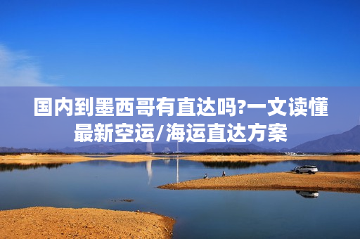 国内到墨西哥有直达吗?一文读懂最新空运/海运直达方案