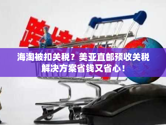 海淘被扣关税？美亚直邮预收关税解决方案省钱又省心！
