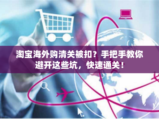 淘宝海外购清关被扣？手把手教你避开这些坑，快速通关！