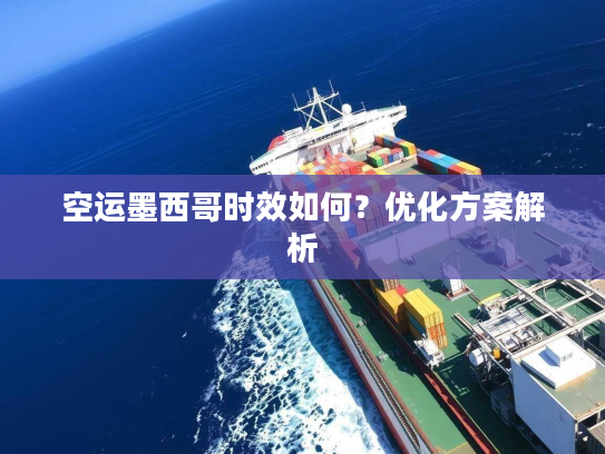 空运墨西哥时效如何？优化方案解析