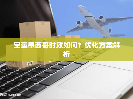 空运墨西哥时效如何？优化方案解析