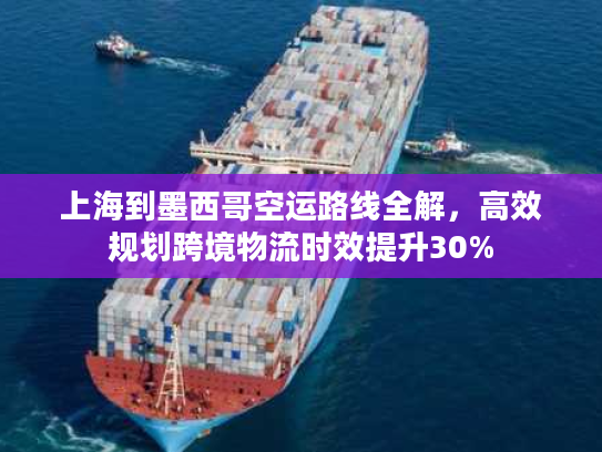 上海到墨西哥空运路线全解，高效规划跨境物流时效提升30%