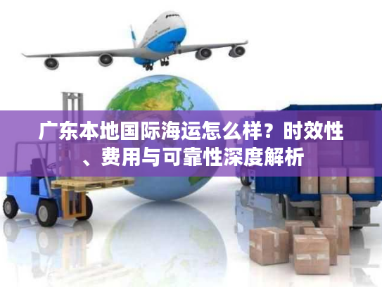广东本地国际海运怎么样？时效性、费用与可靠性深度解析