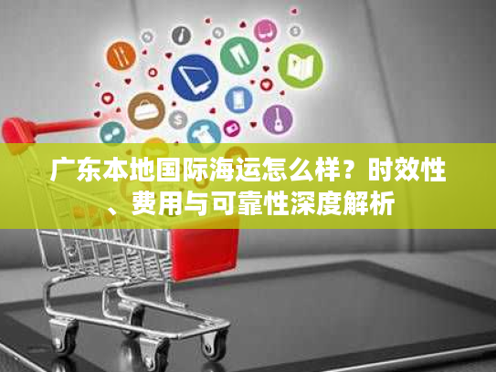 广东本地国际海运怎么样？时效性、费用与可靠性深度解析
