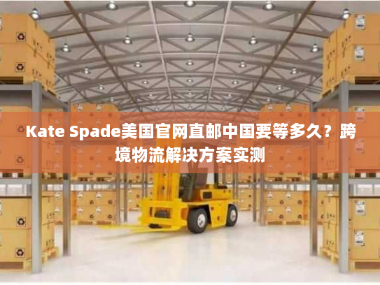 Kate Spade美国官网直邮中国要等多久？跨境物流解决方案实测