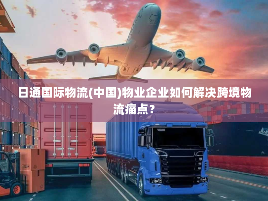 日通国际物流(中国)物业企业如何解决跨境物流痛点? 日通国际物流(中国)物业企业如何解决跨境物流痛点?
