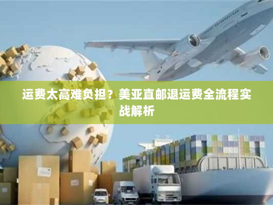 运费太高难负担？美亚直邮退运费全流程实战解析