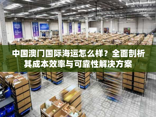中国澳门国际海运怎么样？全面剖析其成本效率与可靠性解决方案