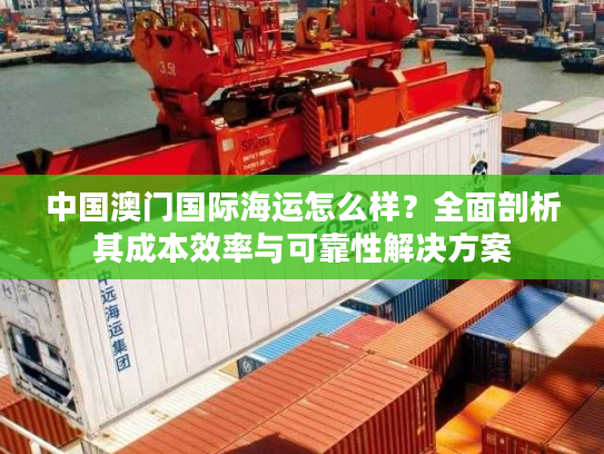 中国澳门国际海运怎么样？全面剖析其成本效率与可靠性解决方案