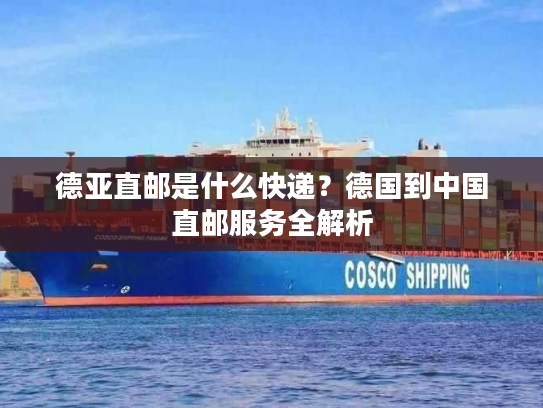 德亚直邮是什么快递？德国到中国直邮服务全解析