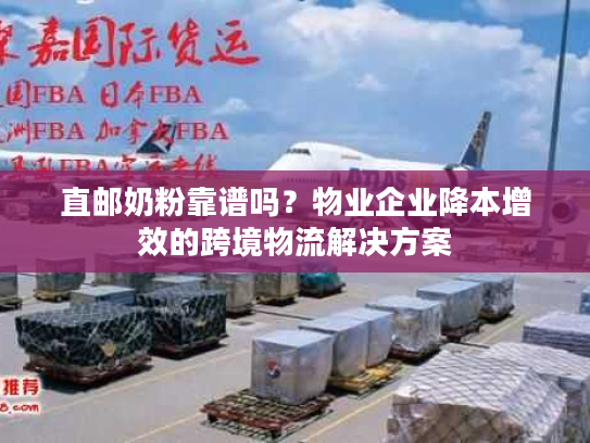 直邮奶粉靠谱吗？物业企业降本增效的跨境物流解决方案