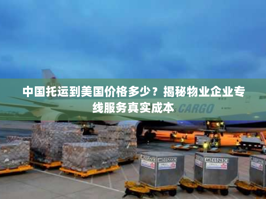 中国托运到美国价格多少？揭秘物业企业专线服务真实成本