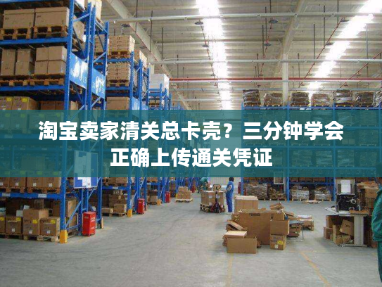 淘宝卖家清关总卡壳？三分钟学会正确上传通关凭证