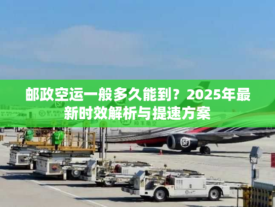 邮政空运一般多久能到?2025年最新时效解析与提速方案 邮政空运一般多久能到?2025年最新时效解析与提速方案