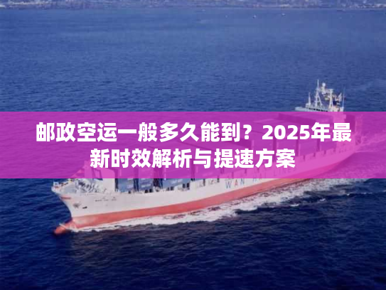 邮政空运一般多久能到?2025年最新时效解析与提速方案 邮政空运一般多久能到?2025年最新时效解析与提速方案
