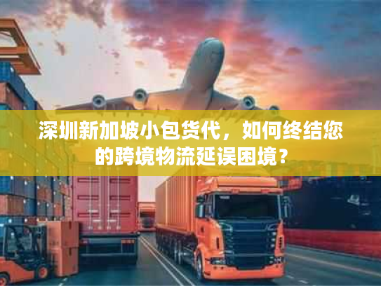 深圳新加坡小包货代，如何终结您的跨境物流延误困境？