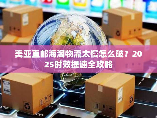 美亚直邮海淘物流太慢怎么破?2025时效提速全攻略 美亚直邮海淘物流太慢怎么破?2025时效提速全攻略