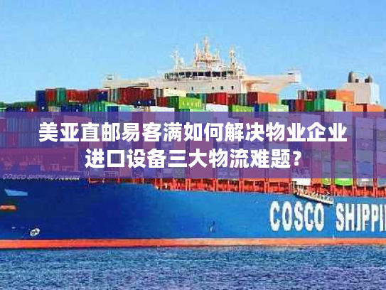 美亚直邮易客满如何解决物业企业进口设备三大物流难题？
