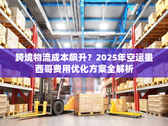 跨境物流成本飙升？2025年空运墨西哥费用优化方案全解析