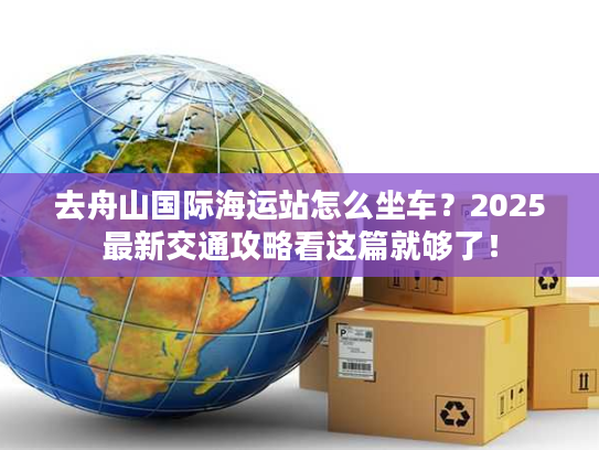 去舟山国际海运站怎么坐车？2025最新交通攻略看这篇就够了！