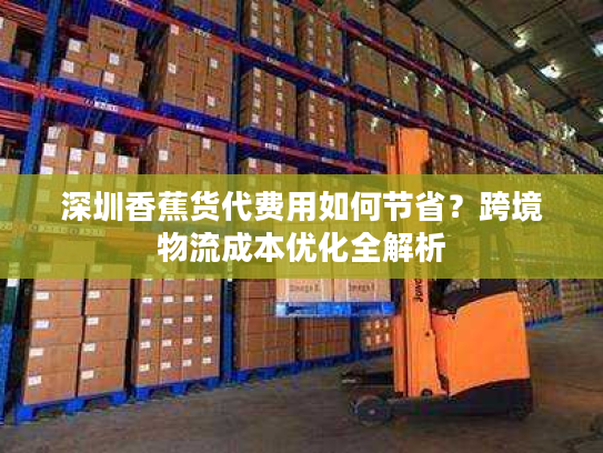 深圳香蕉货代费用如何节省？跨境物流成本优化全解析