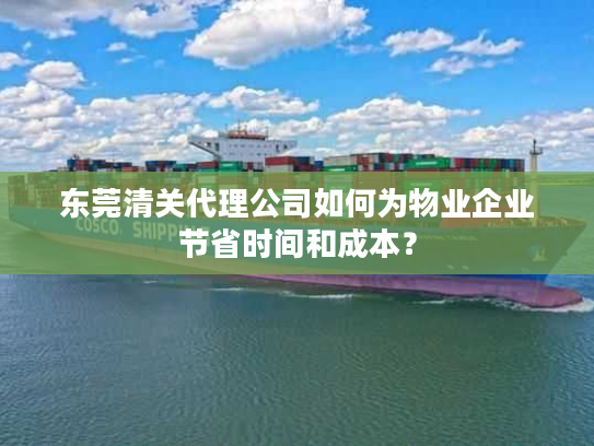 东莞清关代理公司如何为物业企业节省时间和成本？