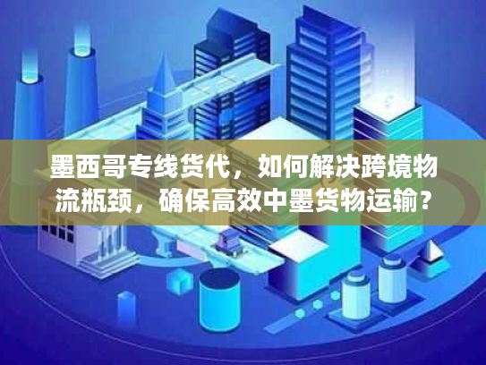 墨西哥专线货代，如何解决跨境物流瓶颈，确保高效中墨货物运输？