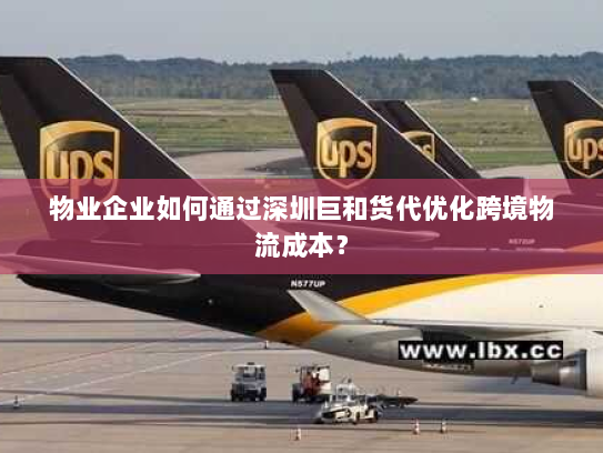 物业企业如何通过深圳巨和货代优化跨境物流成本? 物业企业如何通过深圳巨和货代优化跨境物流成本?