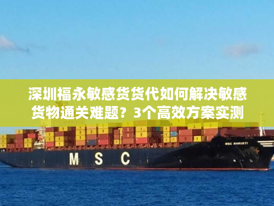 深圳福永敏感货货代如何解决敏感货物通关难题？3个高效方案实测