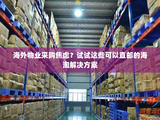 海外物业采购焦虑？试试这些可以直邮的海淘解决方案