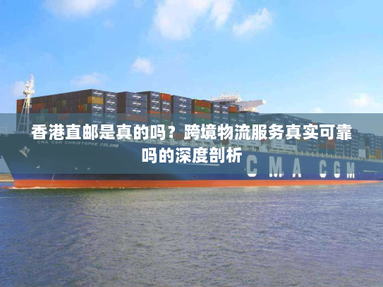 香港直邮是真的吗?跨境物流服务真实可靠吗的深度剖析 香港直邮是真的吗?跨境物流服务真实可靠吗的深度剖析
