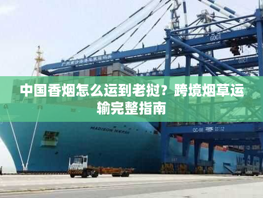 中国香烟怎么运到老挝？跨境烟草运输完整指南