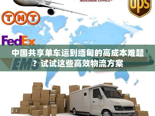 中国共享单车运到缅甸的高成本难题？试试这些高效物流方案