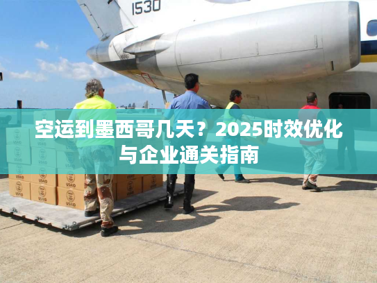 空运到墨西哥几天？2025时效优化与企业通关指南