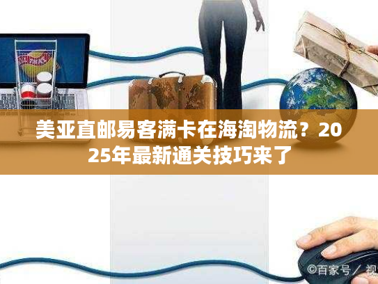 美亚直邮易客满卡在海淘物流？2025年最新通关技巧来了
