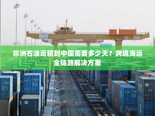 非洲石油运输到中国需要多少天？跨境海运全链路解决方案