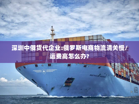 深圳中俄货代企业:俄罗斯电商物流清关慢/运费高怎么办?