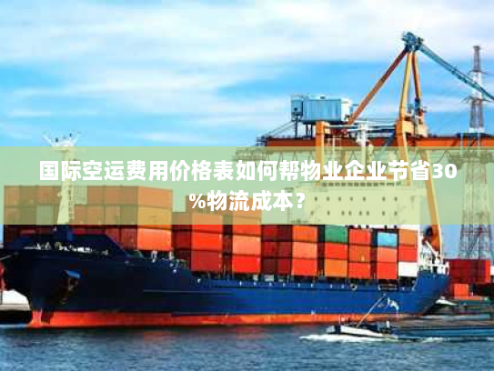 国际空运费用价格表如何帮物业企业节省30%物流成本？