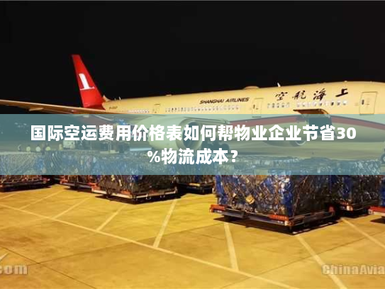 国际空运费用价格表如何帮物业企业节省30%物流成本？