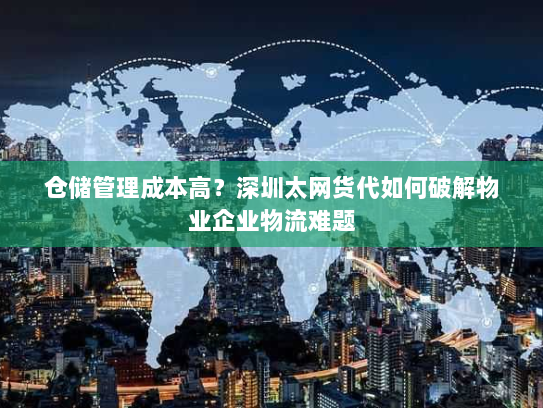 仓储管理成本高？深圳太网货代如何破解物业企业物流难题